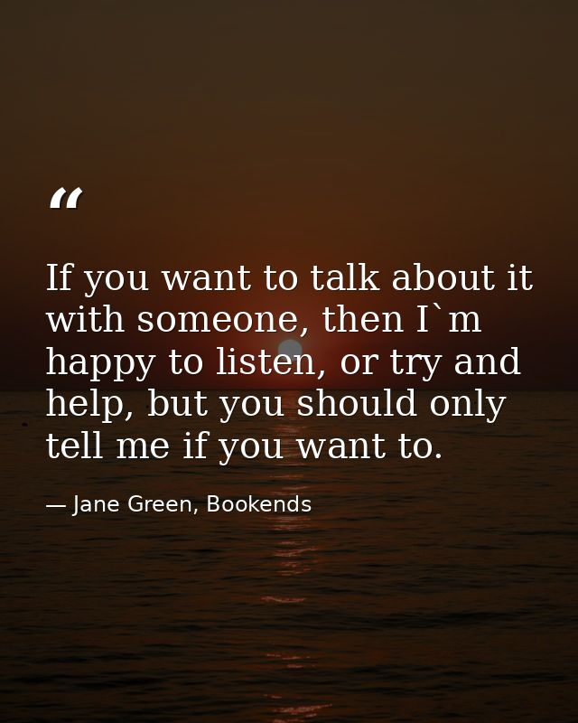 If you want to talk about it with someone, then I`m happy to listen, or try and help, but you should only tell me if you — Jane Green, Bookends