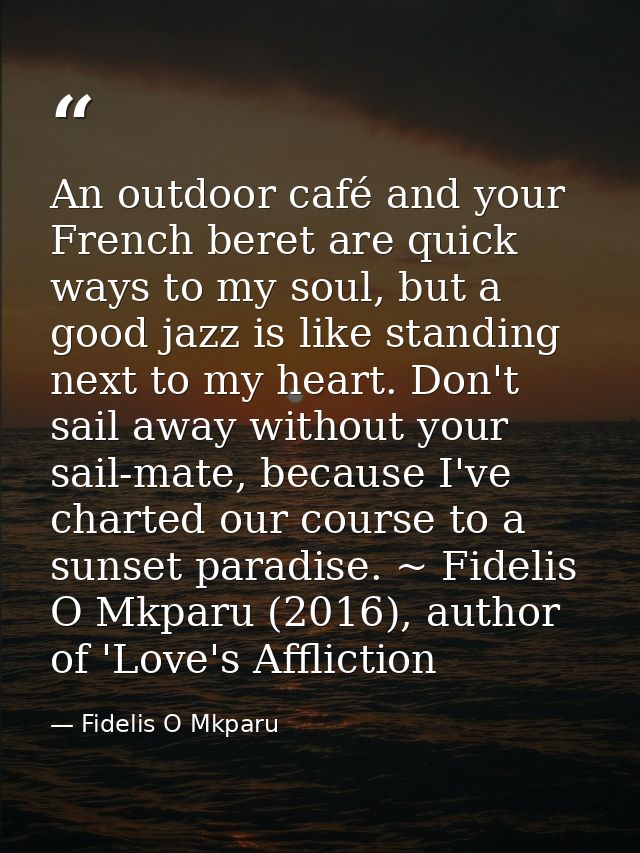 An outdoor café and your French beret are quick ways to my soul, but a good jazz is like standing next to my heart. Don' — Fidelis O Mkparu