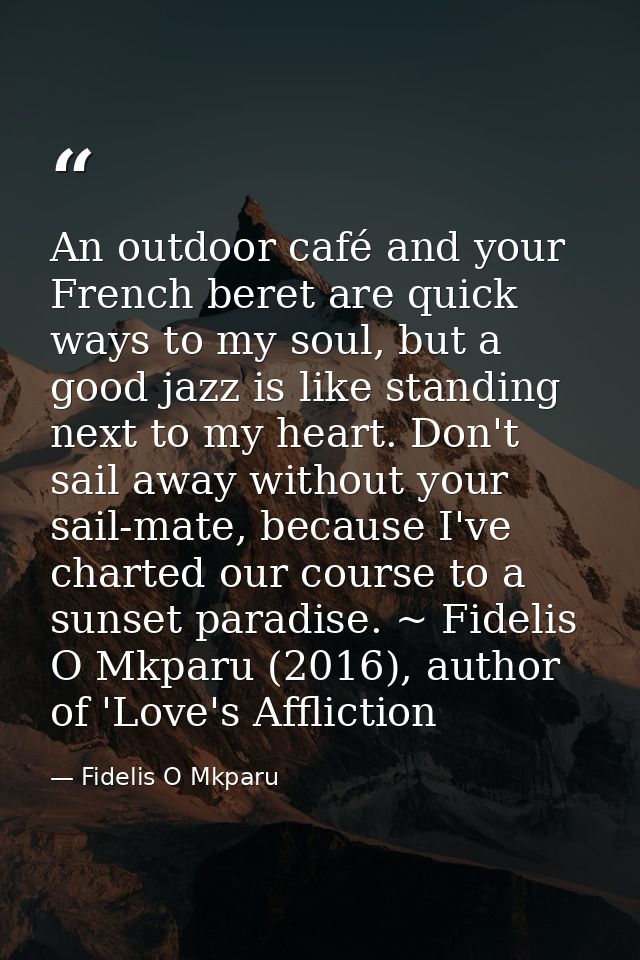 An outdoor café and your French beret are quick ways to my soul, but a good jazz is like standing next to my heart. Don' — Fidelis O Mkparu