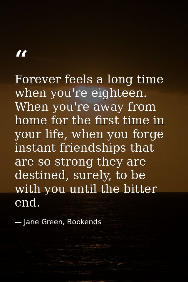Forever feels a long time when you're eighteen. When you're away from home for the first time in your life, when you for — Jane Green, Bookends
