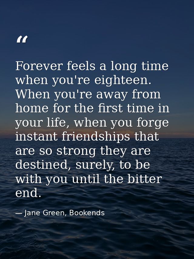 Forever feels a long time when you're eighteen. When you're away from home for the first time in your life, when you for — Jane Green, Bookends