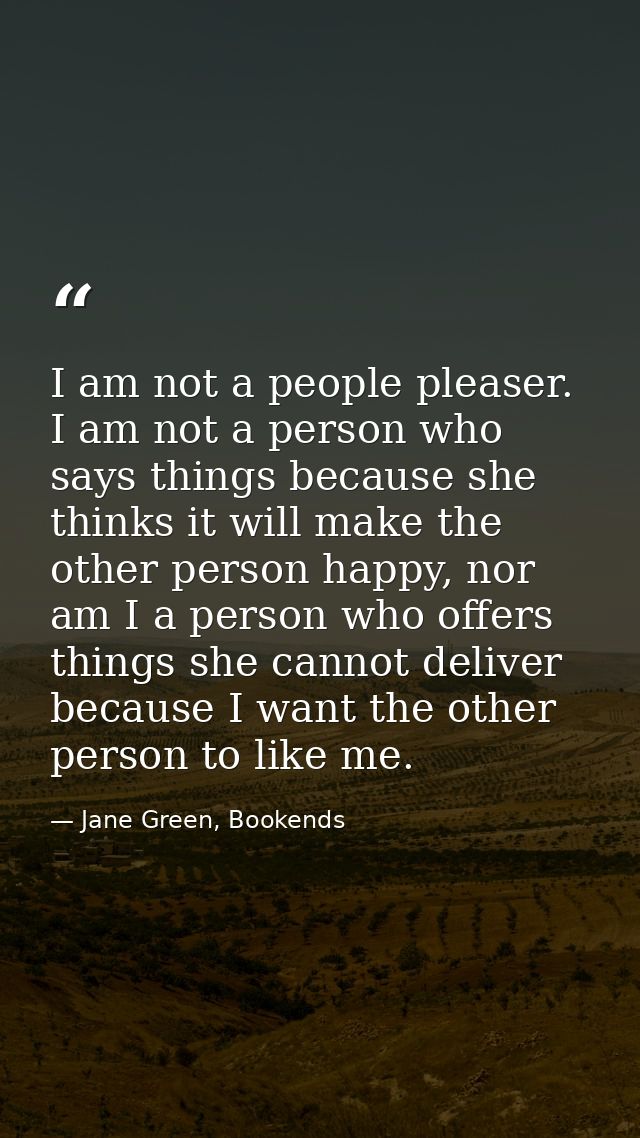 I am not a people pleaser. I am not a person who says things because she thinks it will make the other person happy, nor — Jane Green, Bookends