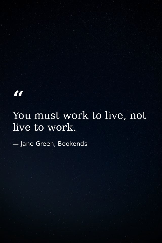 You must work to live, not live to work. — Jane Green, Bookends