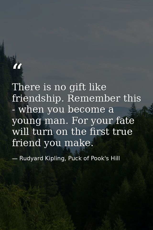 There is no gift like friendship. Remember this - when you become a young man. For your fate will turn on the first true — Rudyard Kipling, Puck of Pook's Hill