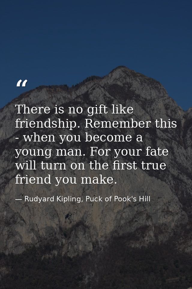There is no gift like friendship. Remember this - when you become a young man. For your fate will turn on the first true — Rudyard Kipling, Puck of Pook's Hill