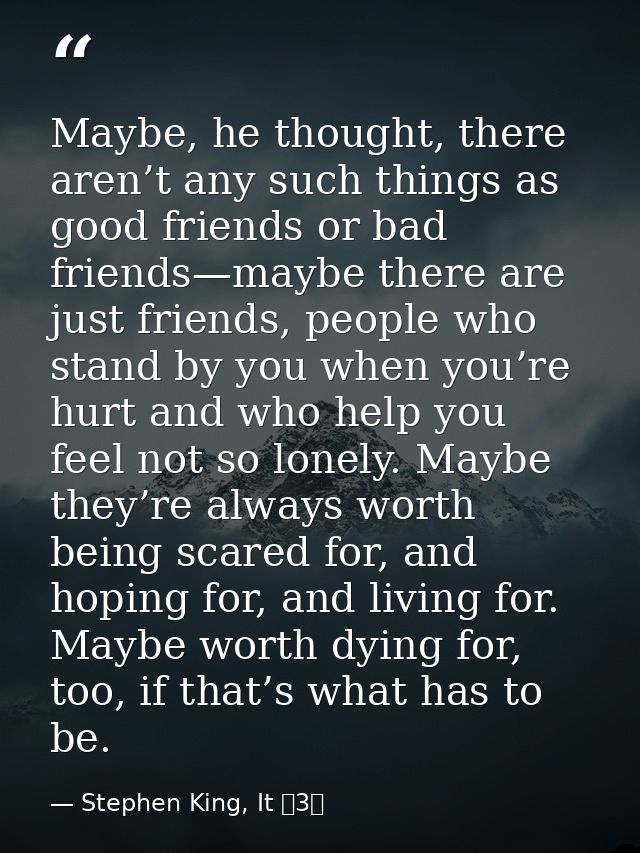Maybe, he thought, there aren’t any such things as good friends or bad friends—maybe there are just friends, people who  — Stephen King, It 〈3〉