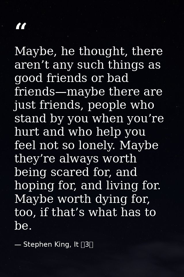 Maybe, he thought, there aren’t any such things as good friends or bad friends—maybe there are just friends, people who  — Stephen King, It 〈3〉