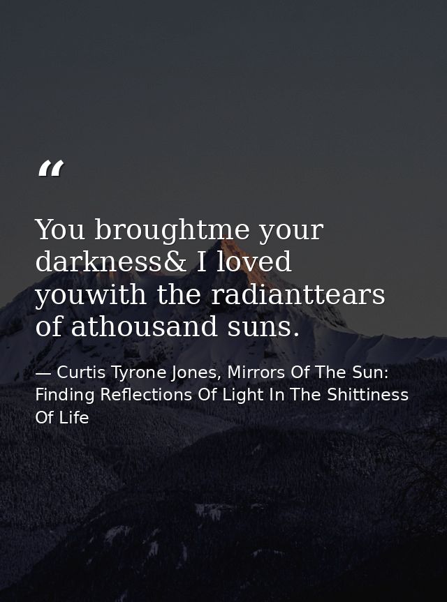 You broughtme your darkness& I loved youwith the radianttears of athousand suns. — Curtis Tyrone Jones, Mirrors Of The Sun: Finding Reflections Of Light In The Shittiness Of Life