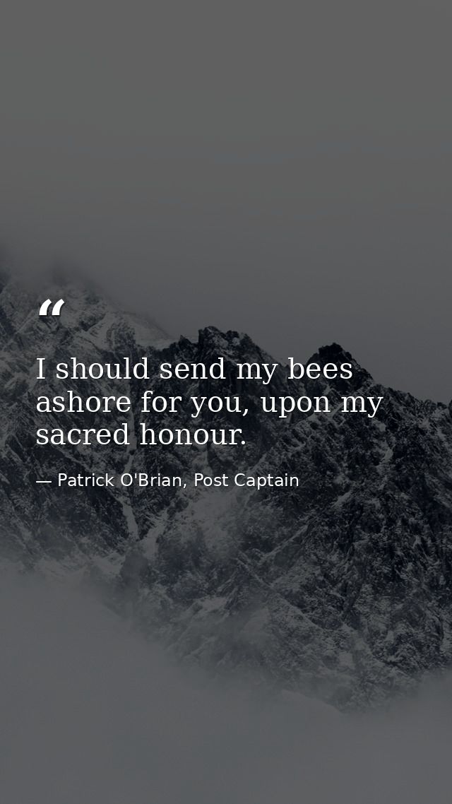 I should send my bees ashore for you, upon my sacred honour. — Patrick O'Brian, Post Captain