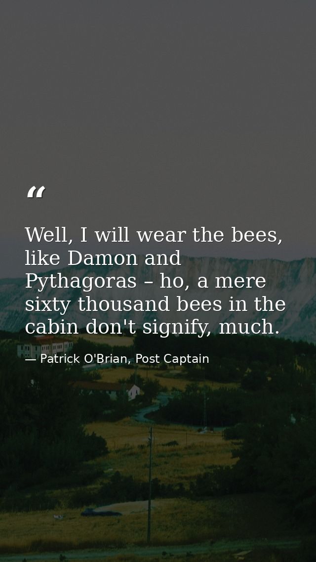 Well, I will wear the bees, like Damon and Pythagoras – ho, a mere sixty thousand bees in the cabin don't signify, much. — Patrick O'Brian, Post Captain
