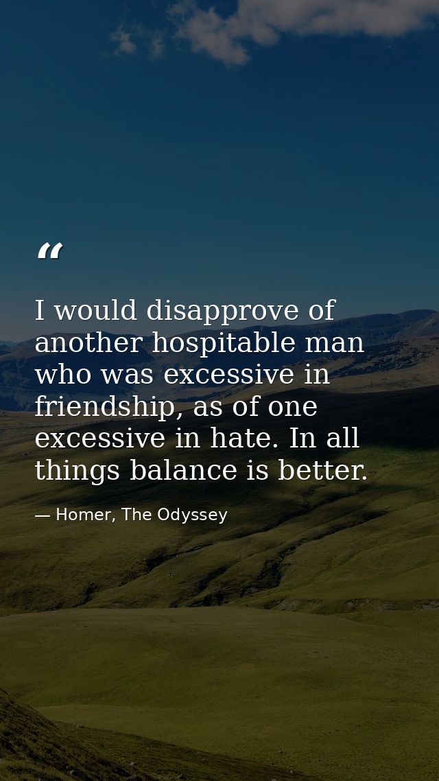 I would disapprove of another hospitable man who was excessive in friendship, as of one excessive in hate. In all things — Homer, The Odyssey