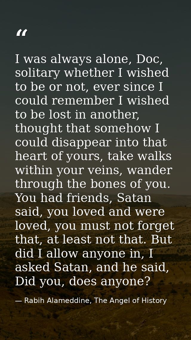 I was always alone, Doc, solitary whether I wished to be or not, ever since I could remember I wished to be lost in anot — Rabih Alameddine, The Angel of History