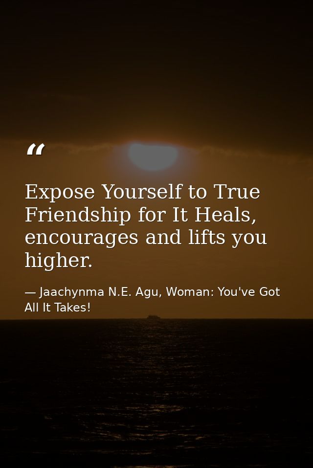 Expose Yourself to True Friendship for It Heals, encourages and lifts you higher. — Jaachynma N.E. Agu, Woman: You've Got All It Takes!