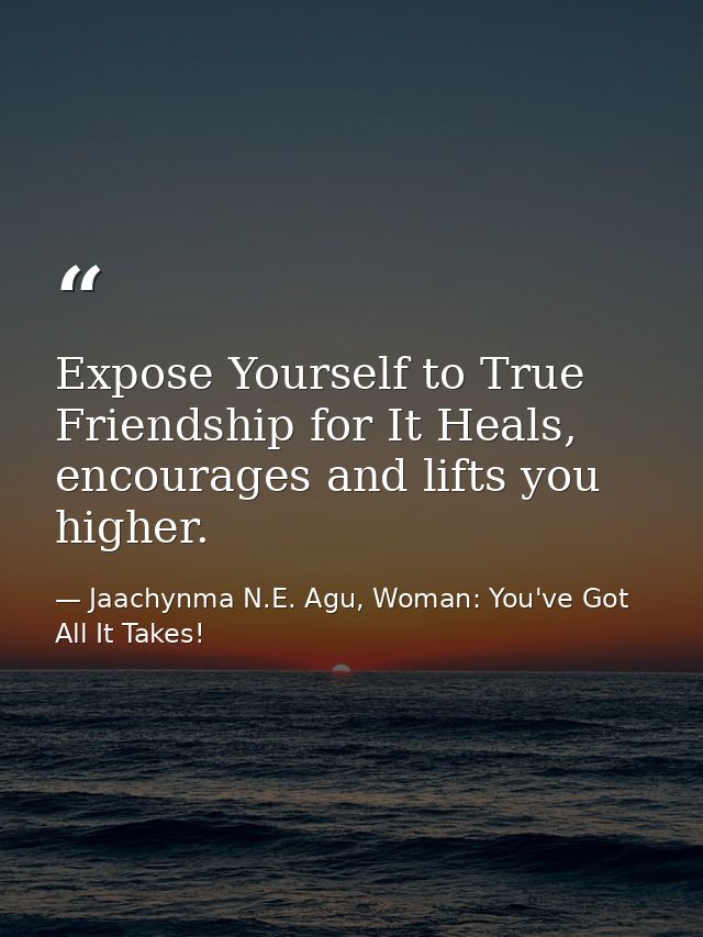 Expose Yourself to True Friendship for It Heals, encourages and lifts you higher. — Jaachynma N.E. Agu, Woman: You've Got All It Takes!
