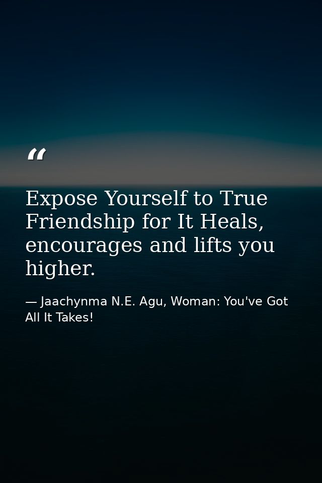 Expose Yourself to True Friendship for It Heals, encourages and lifts you higher. — Jaachynma N.E. Agu, Woman: You've Got All It Takes!