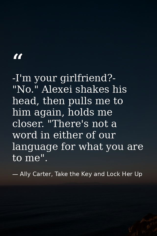 -I'm your girlfriend?- "No." Alexei shakes his head, then pulls me to him again, holds me closer. "There's not a word in — Ally Carter, Take the Key and Lock Her Up