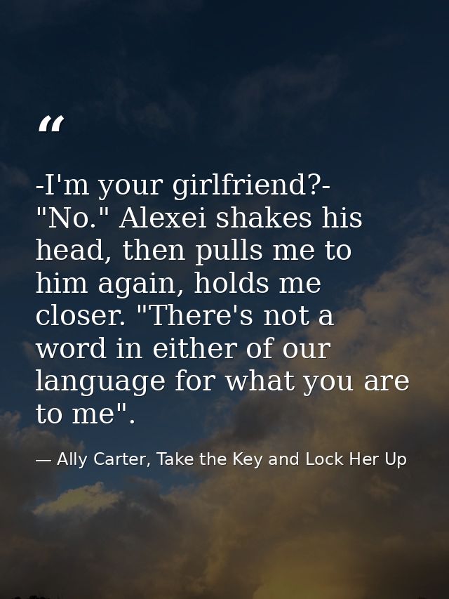 -I'm your girlfriend?- "No." Alexei shakes his head, then pulls me to him again, holds me closer. "There's not a word in — Ally Carter, Take the Key and Lock Her Up
