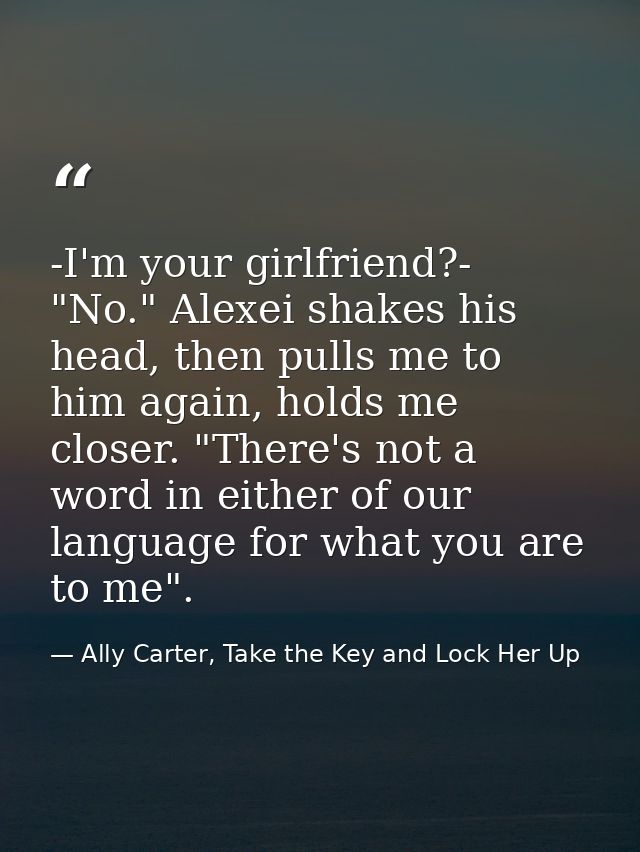 -I'm your girlfriend?- "No." Alexei shakes his head, then pulls me to him again, holds me closer. "There's not a word in — Ally Carter, Take the Key and Lock Her Up
