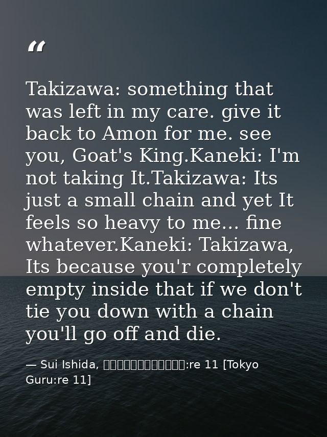 Takizawa: something that was left in my care. give it back to Amon for me. see you, Goat's King.Kaneki: I'm not taking I — Sui Ishida, 東京喰種トーキョーグール:re 11 [Tokyo Guru:re 11]