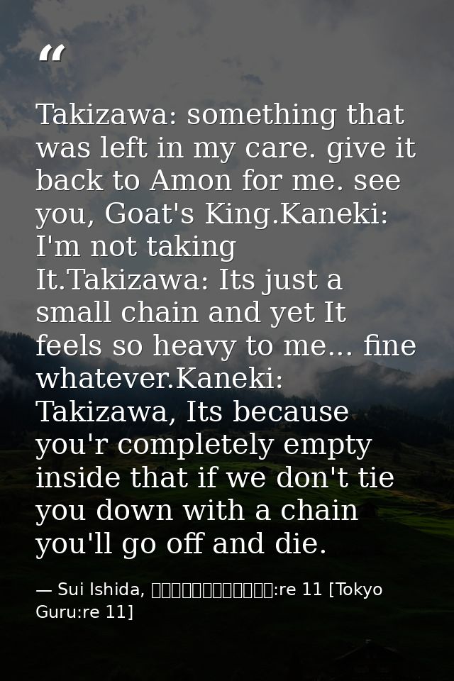 Takizawa: something that was left in my care. give it back to Amon for me. see you, Goat's King.Kaneki: I'm not taking I — Sui Ishida, 東京喰種トーキョーグール:re 11 [Tokyo Guru:re 11]