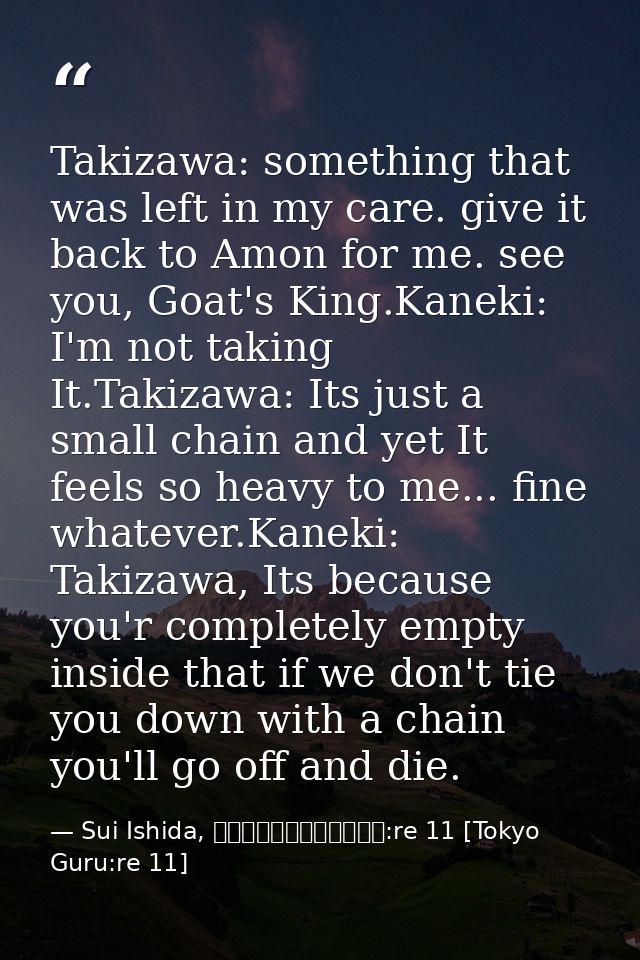 Takizawa: something that was left in my care. give it back to Amon for me. see you, Goat's King.Kaneki: I'm not taking I — Sui Ishida, 東京喰種トーキョーグール:re 11 [Tokyo Guru:re 11]