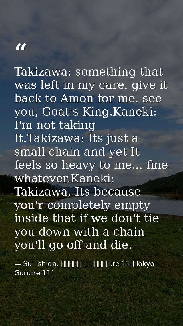 Takizawa: something that was left in my care. give it back to Amon for me. see you, Goat's King.Kaneki: I'm not taking I — Sui Ishida, 東京喰種トーキョーグール:re 11 [Tokyo Guru:re 11]