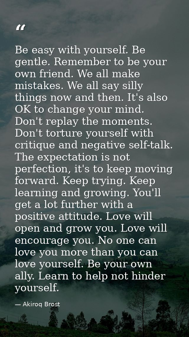 Be easy with yourself. Be gentle. Remember to be your own friend. We all make mistakes. We all say silly things now and  — Akiroq Brost