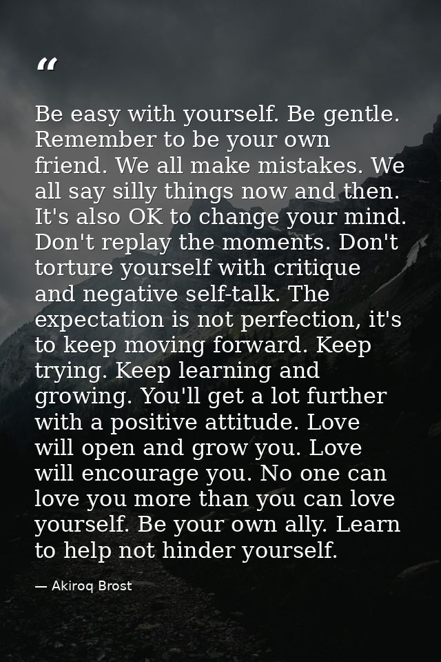 Be easy with yourself. Be gentle. Remember to be your own friend. We all make mistakes. We all say silly things now and  — Akiroq Brost