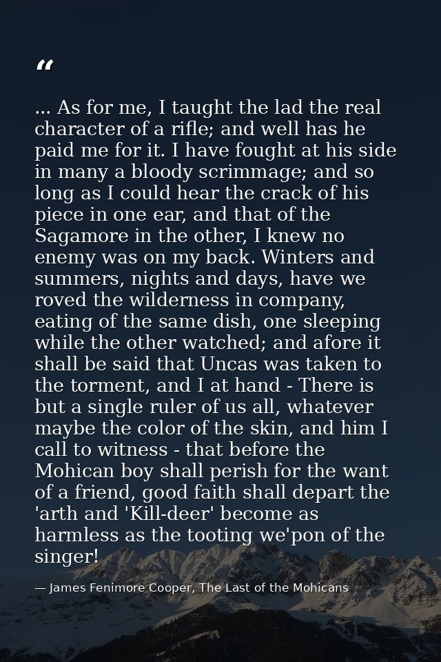... As for me, I taught the lad the real character of a rifle; and well has he paid me for it. I have fought at his side — James Fenimore Cooper, The Last of the Mohicans