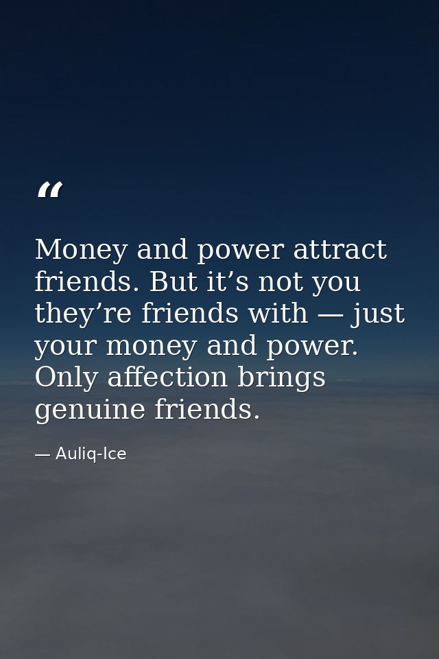 Money and power attract friends. But it’s not you they’re friends with — just your money and power. Only affection bring — Auliq-Ice