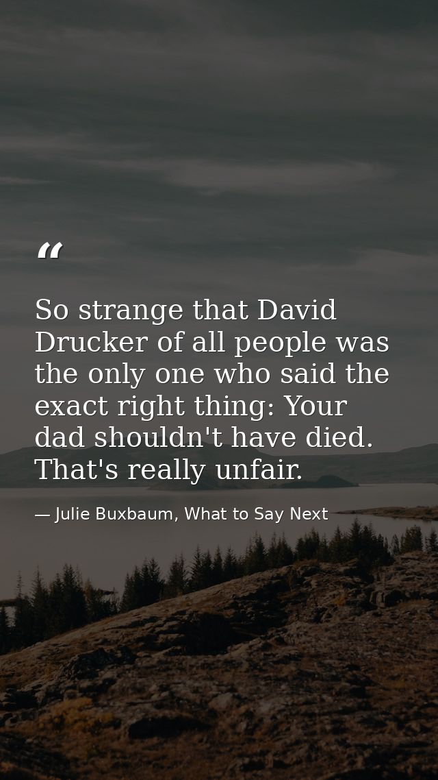 So strange that David Drucker of all people was the only one who said the exact right thing: Your dad shouldn't have die — Julie Buxbaum, What to Say Next