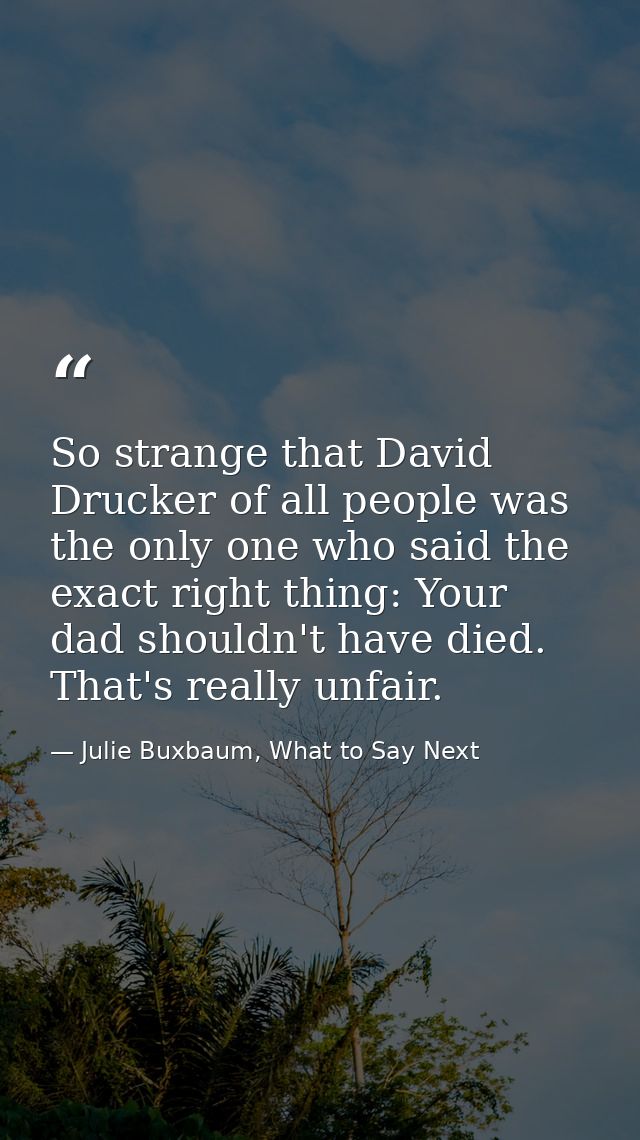 So strange that David Drucker of all people was the only one who said the exact right thing: Your dad shouldn't have die — Julie Buxbaum, What to Say Next