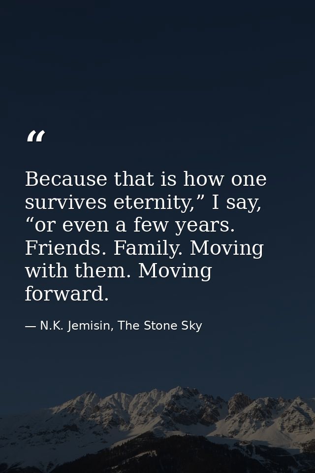 Because that is how one survives eternity,” I say, “or even a few years. Friends. Family. Moving with them. Moving forwa — N.K. Jemisin, The Stone Sky
