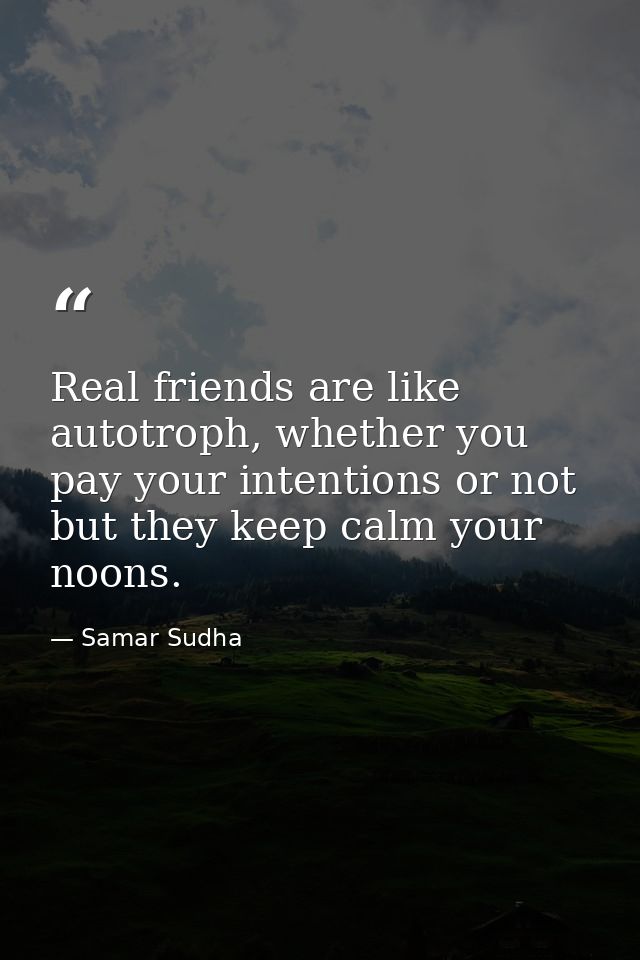 Real friends are like autotroph, whether you pay your intentions or not but they keep calm your noons. — Samar Sudha