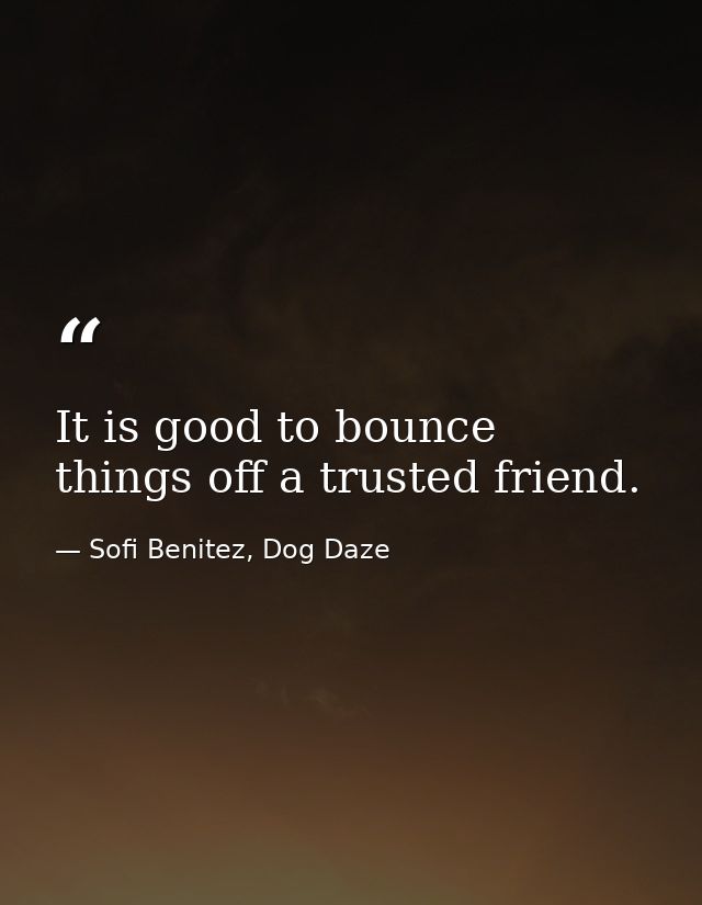 It is good to bounce things off a trusted friend. — Sofi Benitez, Dog Daze