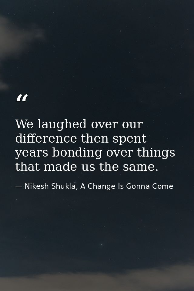 We laughed over our difference then spent years bonding over things that made us the same. — Nikesh Shukla, A Change Is Gonna Come