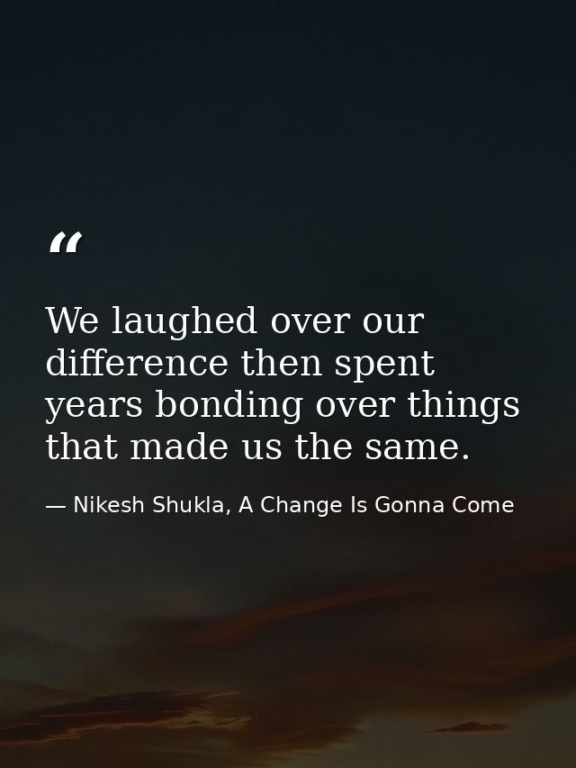 We laughed over our difference then spent years bonding over things that made us the same. — Nikesh Shukla, A Change Is Gonna Come