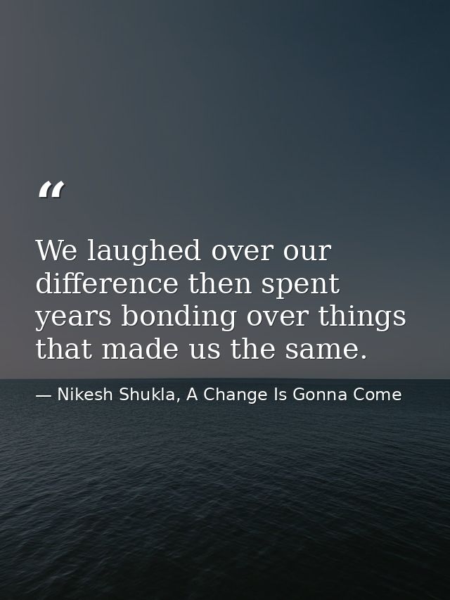 We laughed over our difference then spent years bonding over things that made us the same. — Nikesh Shukla, A Change Is Gonna Come