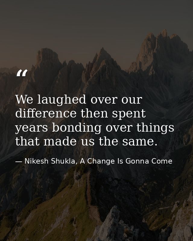 We laughed over our difference then spent years bonding over things that made us the same. — Nikesh Shukla, A Change Is Gonna Come