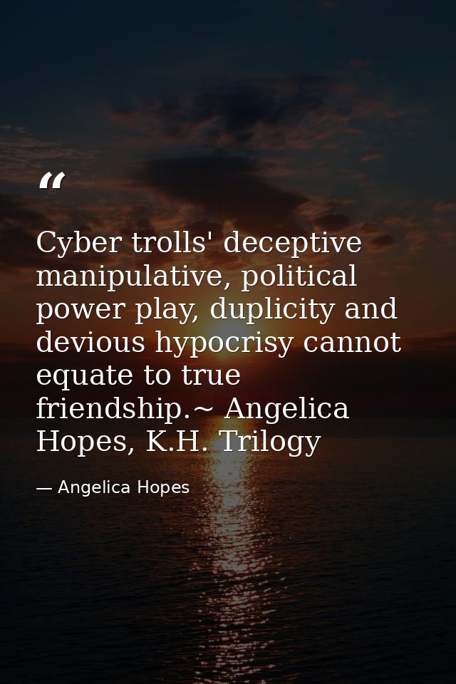 Cyber trolls' deceptive manipulative, political power play, duplicity and devious hypocrisy cannot equate to true friend — Angelica Hopes
