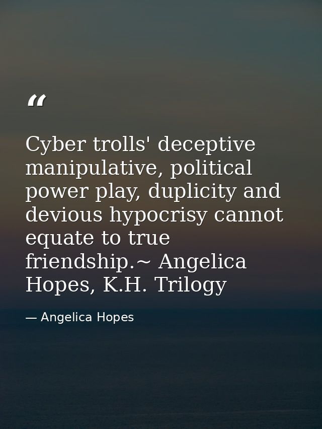 Cyber trolls' deceptive manipulative, political power play, duplicity and devious hypocrisy cannot equate to true friend — Angelica Hopes