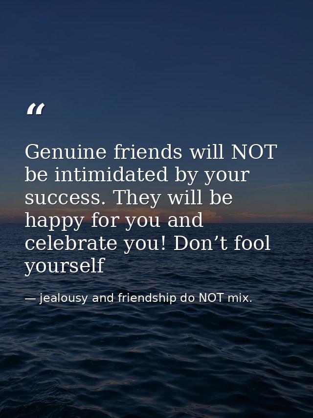 Genuine friends will NOT be intimidated by your success. They will be happy for you and celebrate you! Don’t fool yourse — jealousy and friendship do NOT mix.