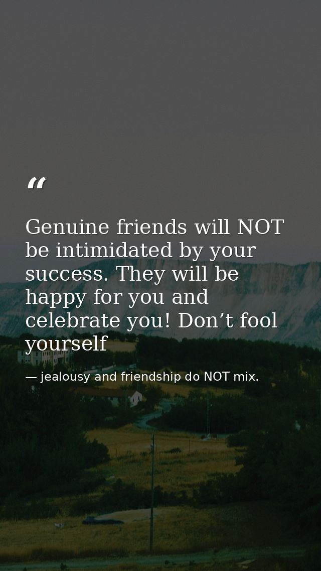 Genuine friends will NOT be intimidated by your success. They will be happy for you and celebrate you! Don’t fool yourse — jealousy and friendship do NOT mix.
