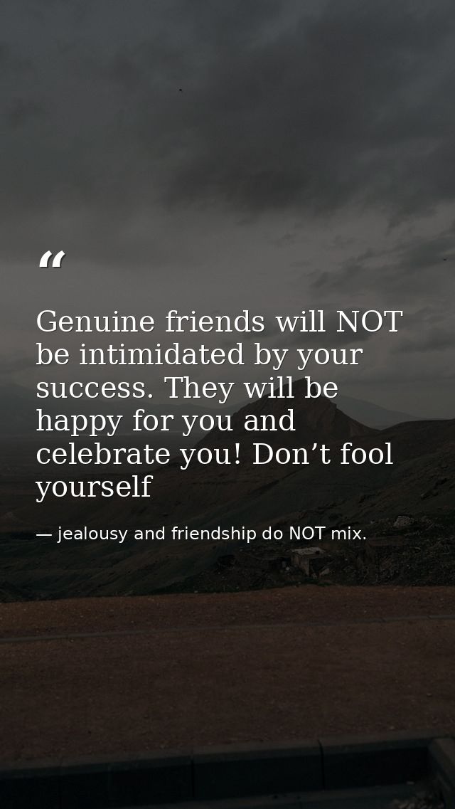 Genuine friends will NOT be intimidated by your success. They will be happy for you and celebrate you! Don’t fool yourse — jealousy and friendship do NOT mix.