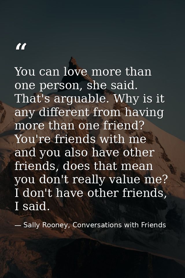 You can love more than one person, she said. That's arguable. Why is it any different from having more than one friend?  — Sally Rooney, Conversations with Friends