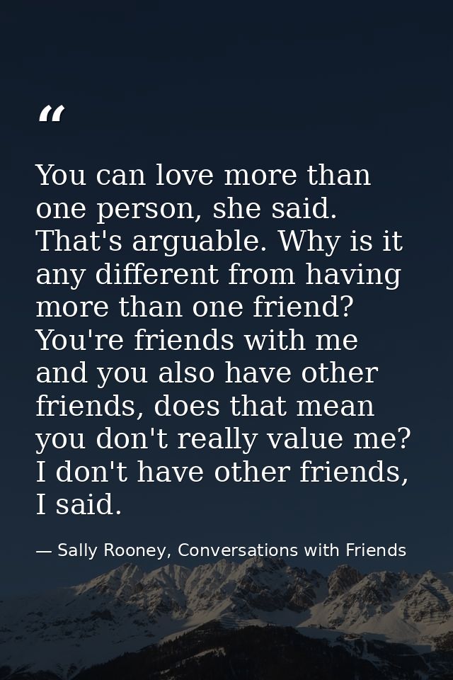You can love more than one person, she said. That's arguable. Why is it any different from having more than one friend?  — Sally Rooney, Conversations with Friends