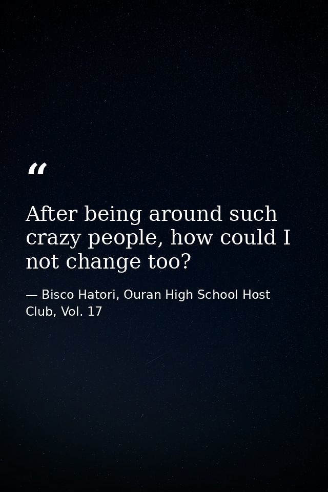 After being around such crazy people, how could I not change too? — Bisco Hatori, Ouran High School Host Club, Vol. 17