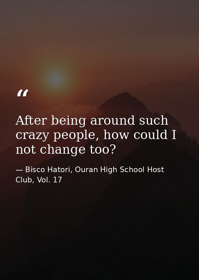 After being around such crazy people, how could I not change too? — Bisco Hatori, Ouran High School Host Club, Vol. 17