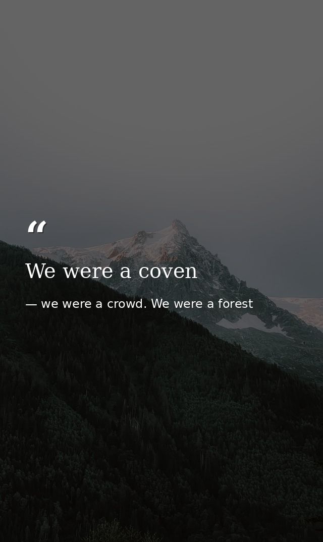 We were a coven — we were a crowd. We were a forest
