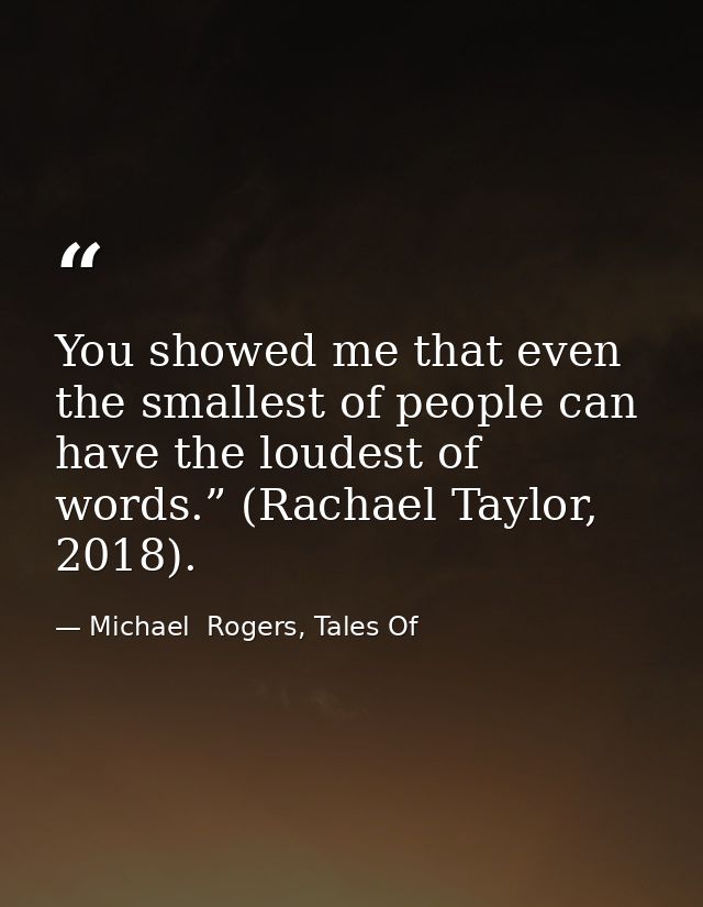 You showed me that even the smallest of people can have the loudest of words.” (Rachael Taylor, 2018). — Michael  Rogers, Tales Of